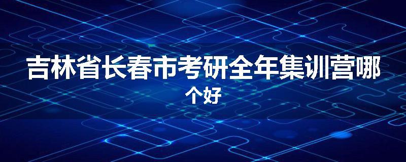 吉林省长春市考研全年集训营哪个好
