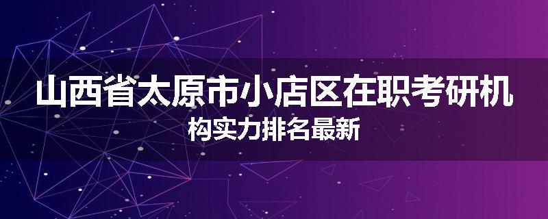 山西省太原市小店区在职考研机构实力排名最新