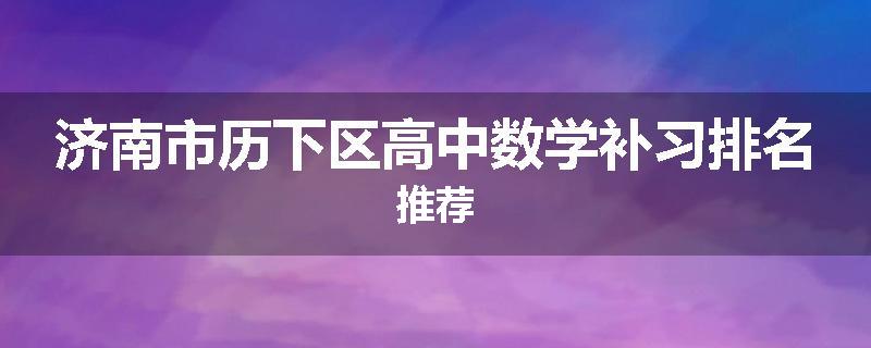 济南市历下区高中数学补习排名推荐