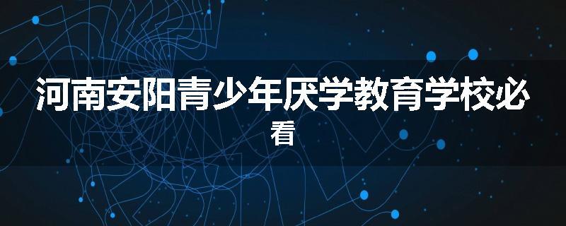 河南安阳青少年厌学教育学校必看