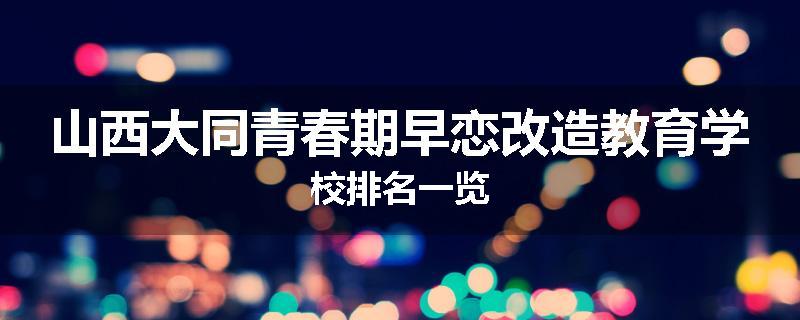 山西大同青春期早恋改造教育学校排名一览