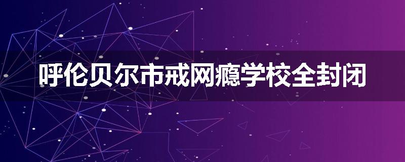 呼伦贝尔市戒网瘾学校全封闭