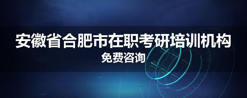 安徽省合肥市在职考研培训机构免费咨询