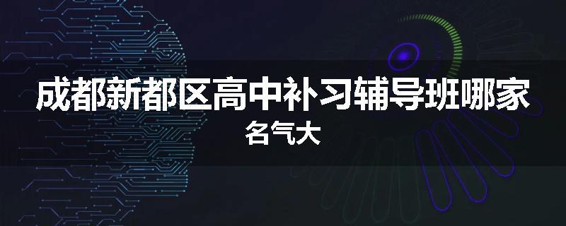成都新都区高中补习辅导班哪家名气大