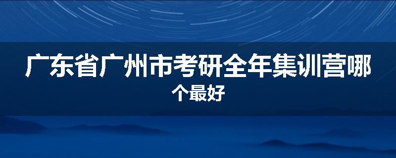 广东省广州市考研全年集训营哪个最好