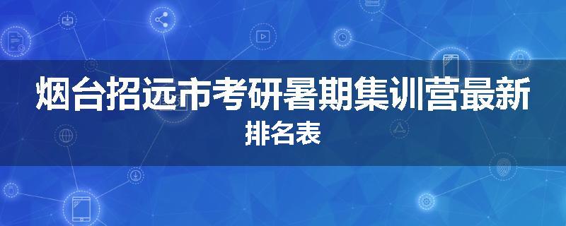 烟台招远市考研暑期集训营最新排名表