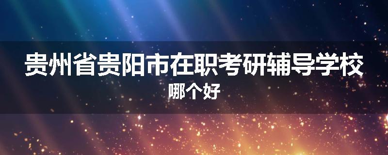 贵州省贵阳市在职考研辅导学校哪个好