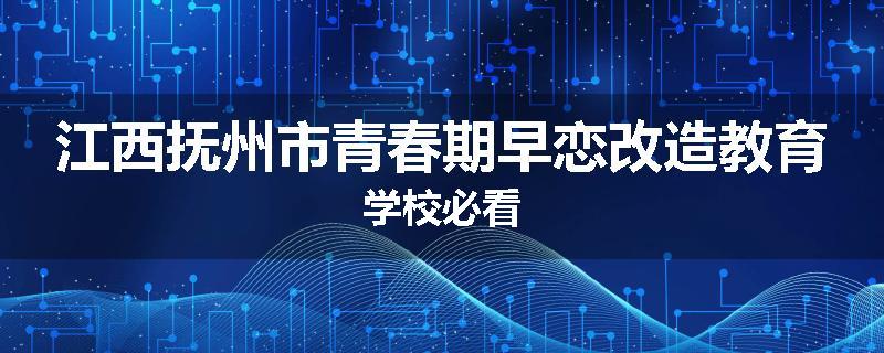江西抚州市青春期早恋改造教育学校必看