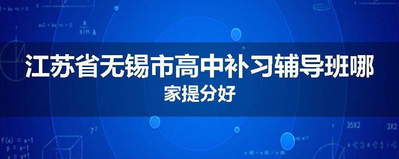 江苏省无锡市高中补习辅导班哪家提分好