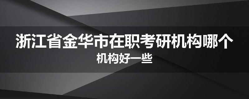 浙江省金华市在职考研机构哪个机构好一些