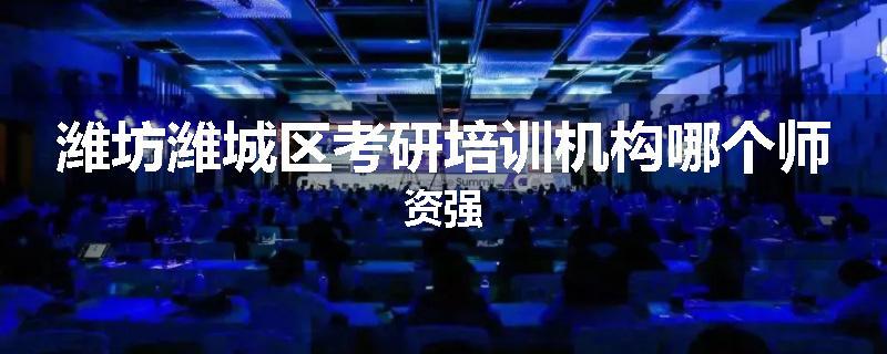 潍坊潍城区考研培训机构哪个师资强
