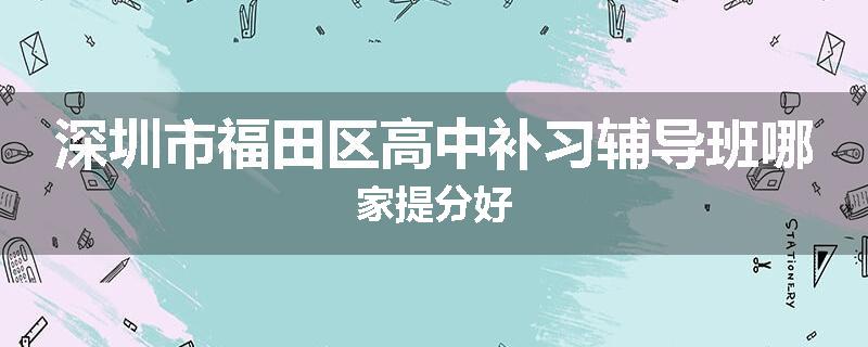 深圳市福田区高中补习辅导班哪家提分好