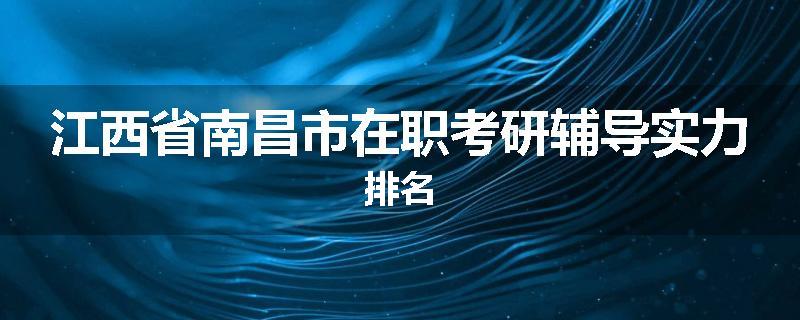 江西省南昌市在职考研辅导实力排名