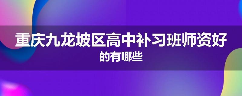 重庆九龙坡区高中补习班师资好的有哪些