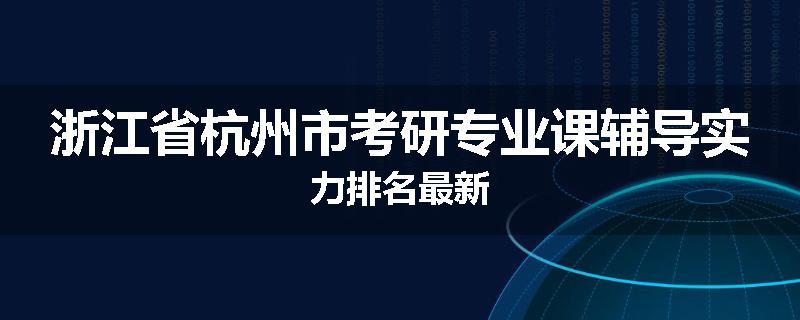 浙江省杭州市考研专业课辅导实力排名最新