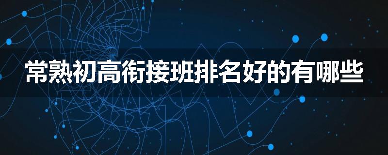 常熟初高衔接班排名好的有哪些