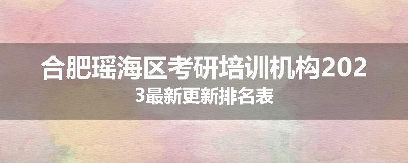 合肥瑶海区考研培训机构2023最新更新排名表