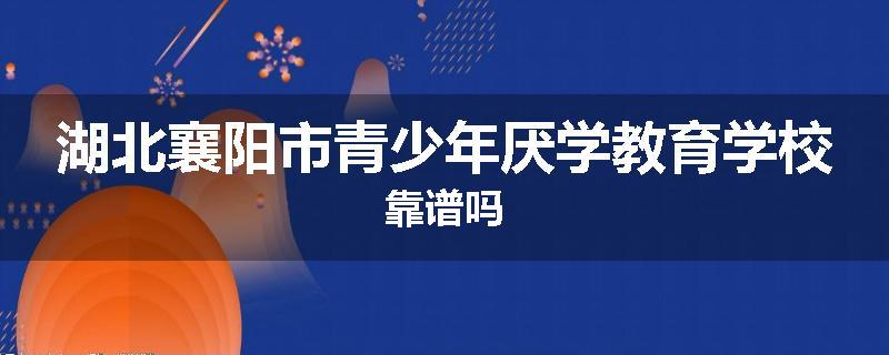 湖北襄阳市青少年厌学教育学校靠谱吗