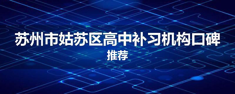 苏州市姑苏区高中补习机构口碑推荐