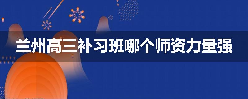 兰州高三补习班哪个师资力量强