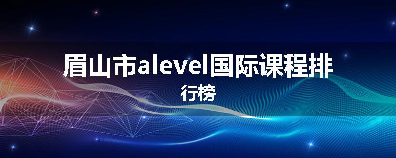 眉山市alevel国际课程排行榜