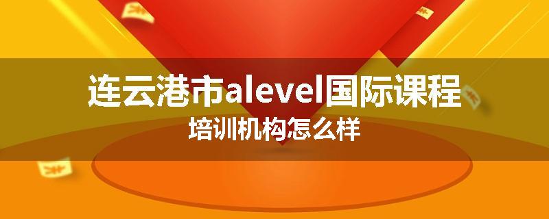 连云港市alevel国际课程培训机构怎么样