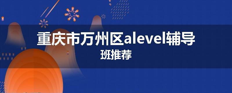 重庆市万州区alevel辅导班推荐