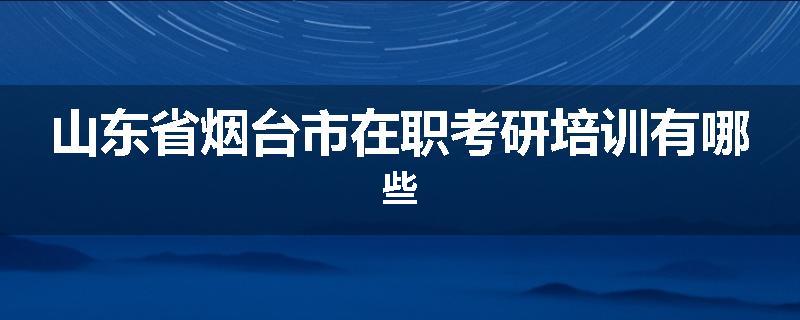 山东省烟台市在职考研培训有哪些