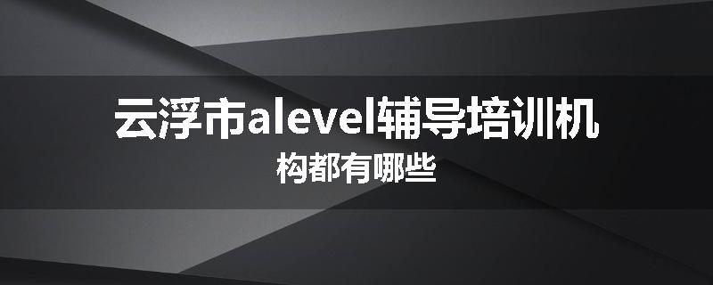 云浮市alevel辅导培训机构都有哪些