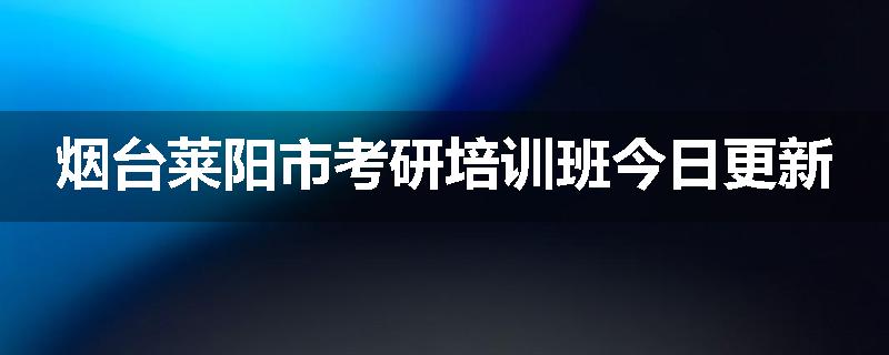 烟台莱阳市考研培训班今日更新
