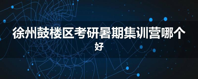 徐州鼓楼区考研暑期集训营哪个好