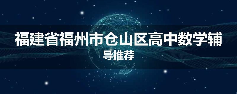 福建省福州市仓山区高中数学辅导推荐