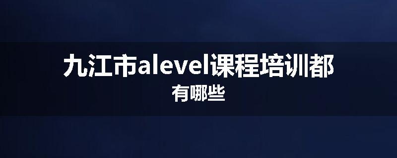 九江市alevel课程培训都有哪些