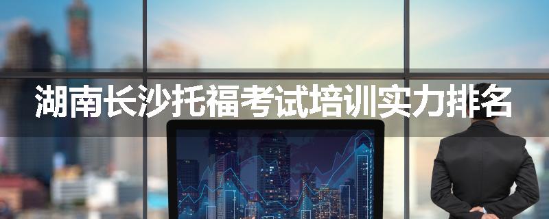 湖南长沙托福考试培训实力排名
