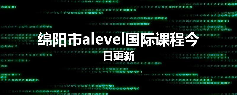 绵阳市alevel国际课程今日更新