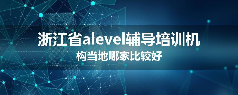 浙江省alevel辅导培训机构当地哪家比较好
