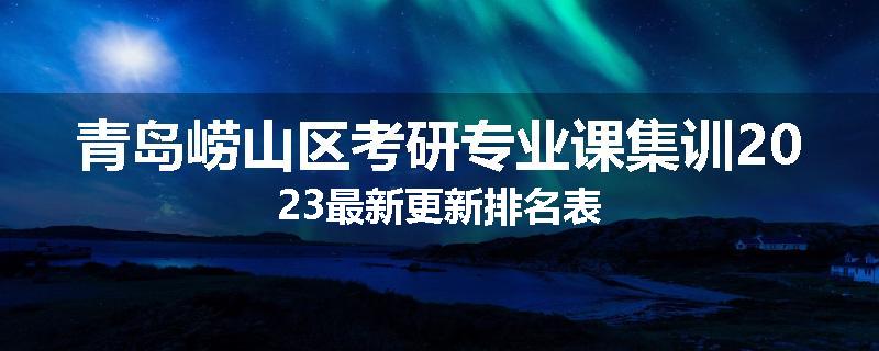 青岛崂山区考研专业课集训2023最新更新排名表