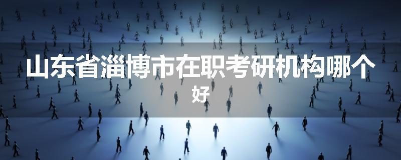 山东省淄博市在职考研机构哪个好