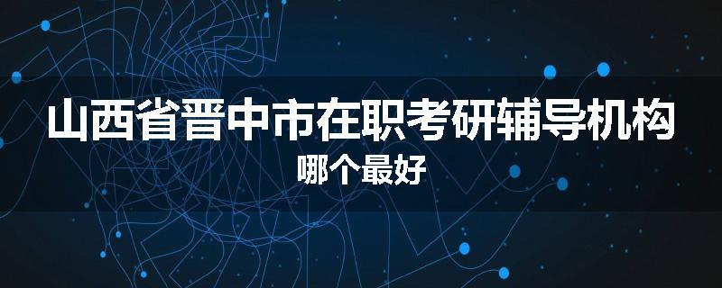山西省晋中市在职考研辅导机构哪个最好