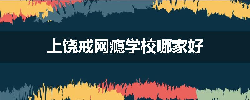 上饶戒网瘾学校哪家好