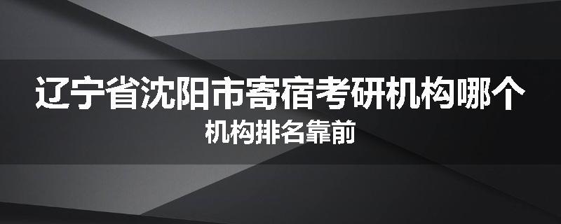 辽宁省沈阳市寄宿考研机构哪个机构排名靠前