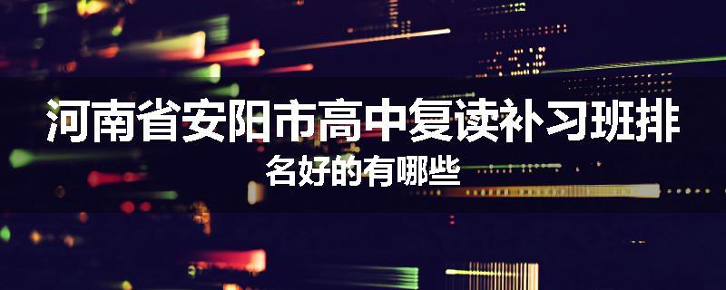 河南省安阳市高中复读补习班排名好的有哪些