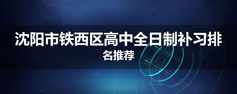 沈阳市铁西区高中全日制补习排名推荐