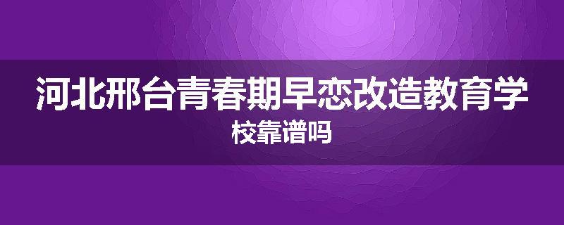河北邢台青春期早恋改造教育学校靠谱吗