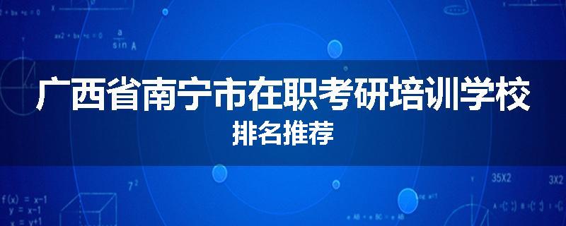 广西省南宁市在职考研培训学校排名推荐