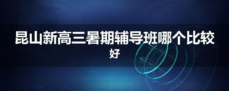 昆山新高三暑期辅导班哪个比较好