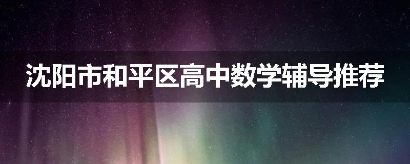 沈阳市和平区高中数学辅导推荐