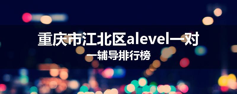 重庆市江北区alevel一对一辅导排行榜