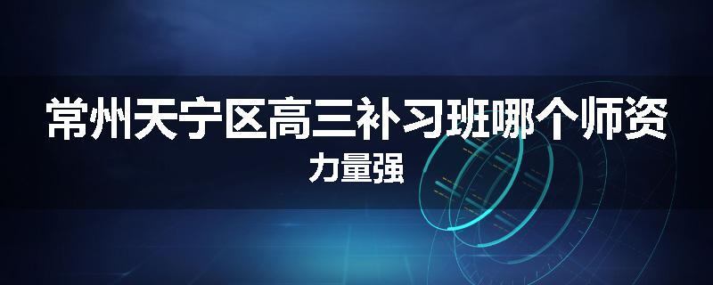 常州天宁区高三补习班哪个师资力量强