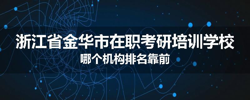 浙江省金华市在职考研培训学校哪个机构排名靠前